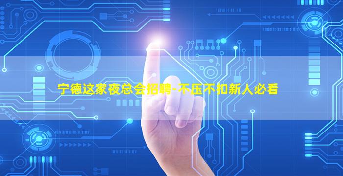 宁德这家夜总会招聘-不压不扣新人必看